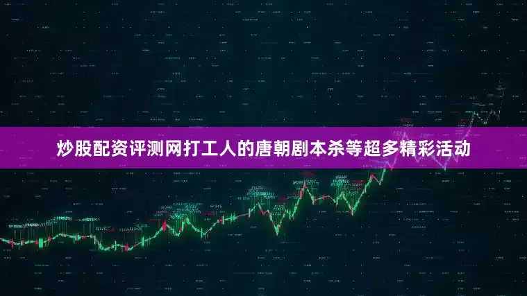 炒股配资评测网打工人的唐朝剧本杀等超多精彩活动