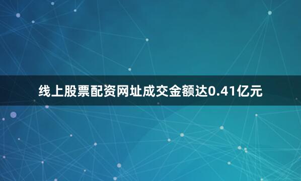 线上股票配资网址成交金额达0.41亿元