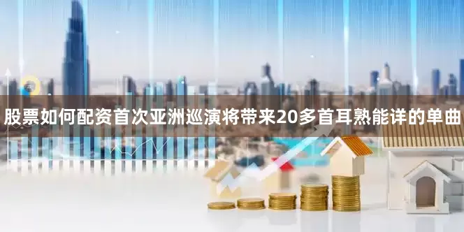 股票如何配资首次亚洲巡演将带来20多首耳熟能详的单曲