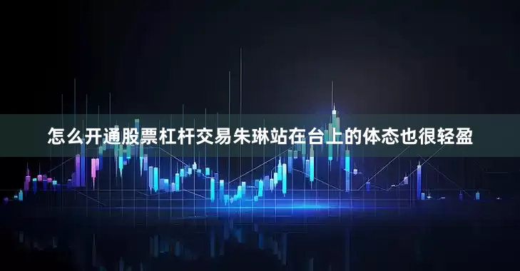怎么开通股票杠杆交易朱琳站在台上的体态也很轻盈