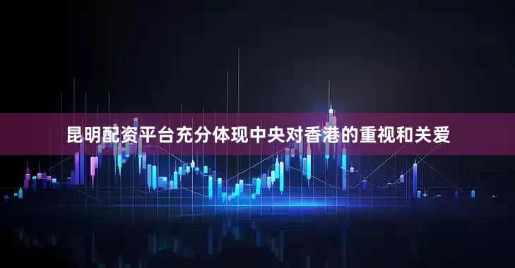昆明配资平台充分体现中央对香港的重视和关爱