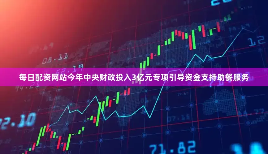 每日配资网站今年中央财政投入3亿元专项引导资金支持助餐服务