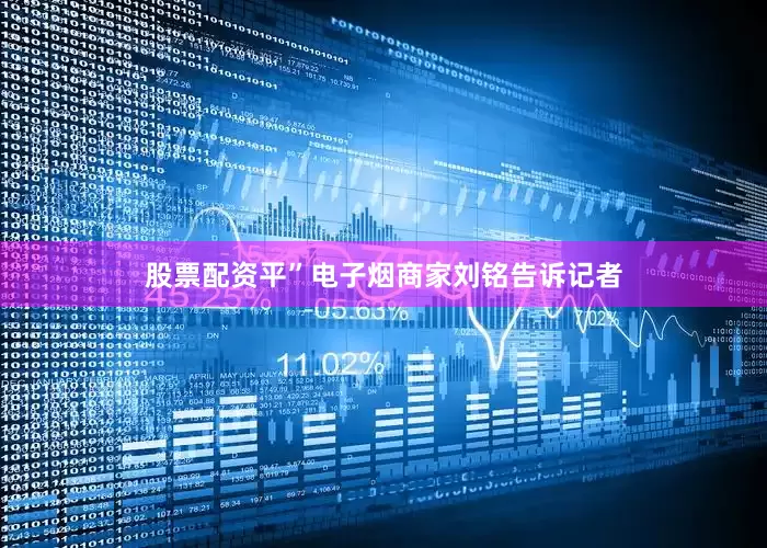 股票配资平”电子烟商家刘铭告诉记者