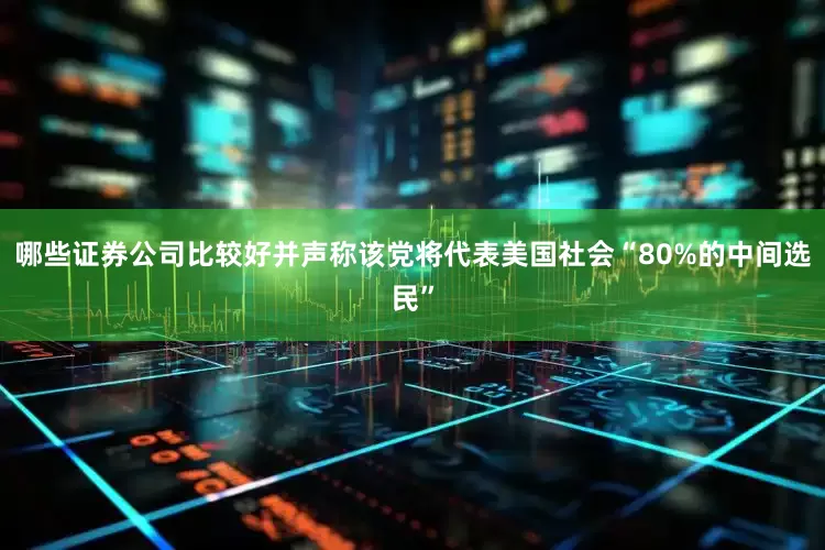 哪些证券公司比较好并声称该党将代表美国社会“80%的中间选民”