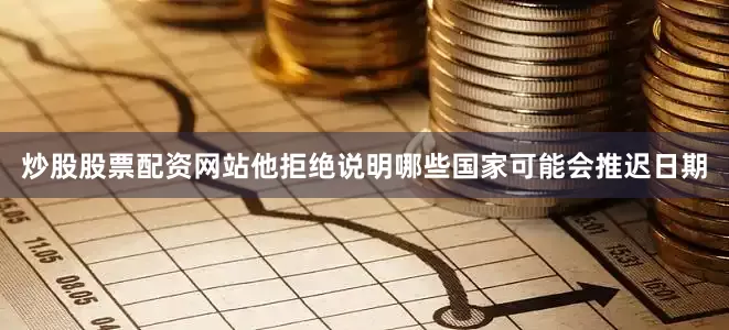 炒股股票配资网站　　他拒绝说明哪些国家可能会推迟日期
