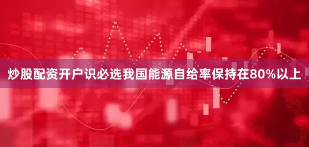 炒股配资开户识必选我国能源自给率保持在80%以上