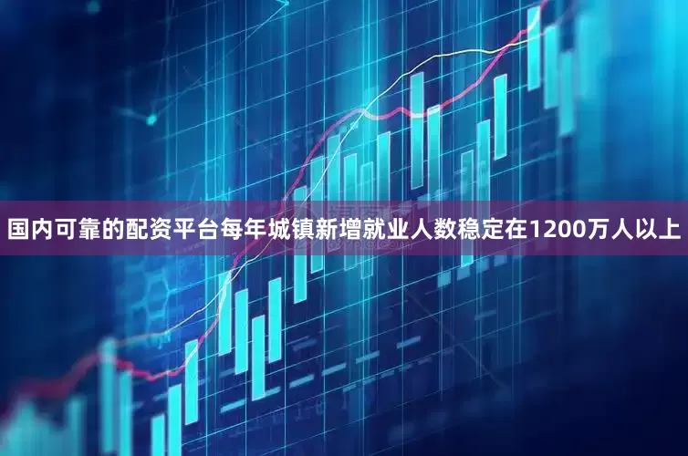 国内可靠的配资平台每年城镇新增就业人数稳定在1200万人以上