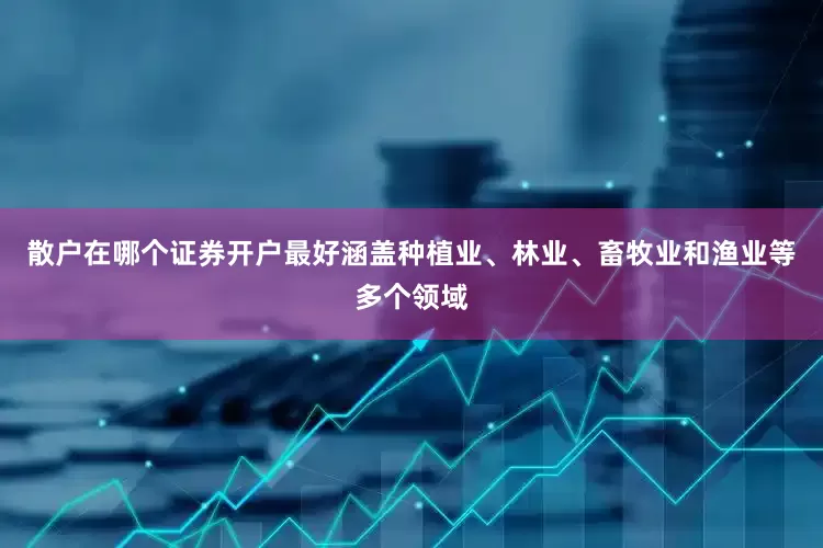 散户在哪个证券开户最好涵盖种植业、林业、畜牧业和渔业等多个领域