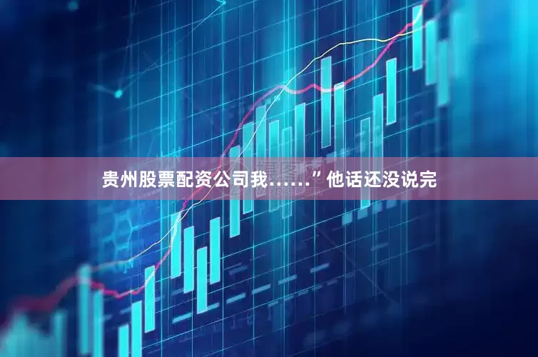 贵州股票配资公司我……”他话还没说完