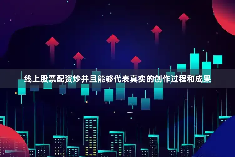 线上股票配资炒并且能够代表真实的创作过程和成果
