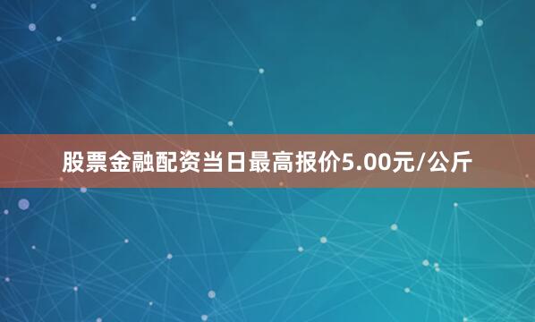 股票金融配资当日最高报价5.00元/公斤