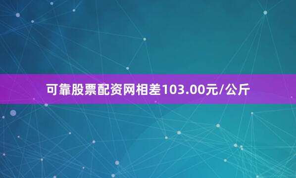 可靠股票配资网相差103.00元/公斤