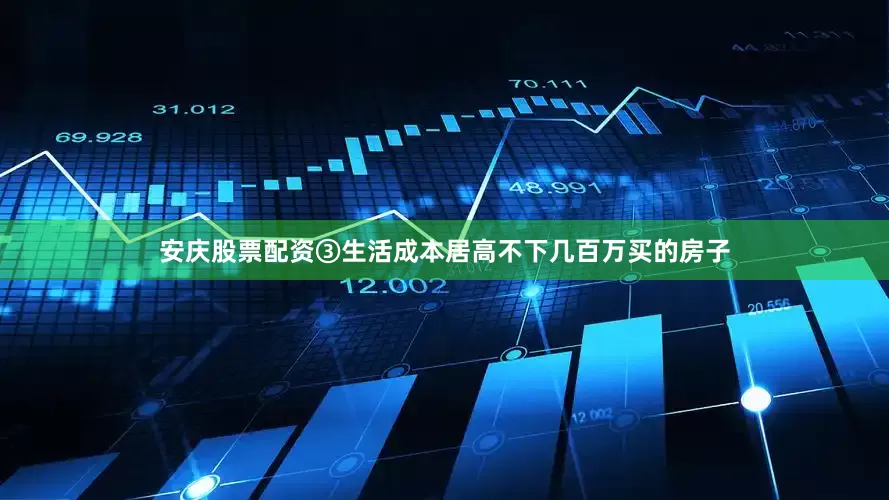 安庆股票配资③生活成本居高不下几百万买的房子
