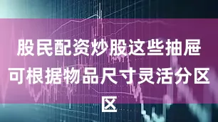 股民配资炒股这些抽屉可根据物品尺寸灵活分区
