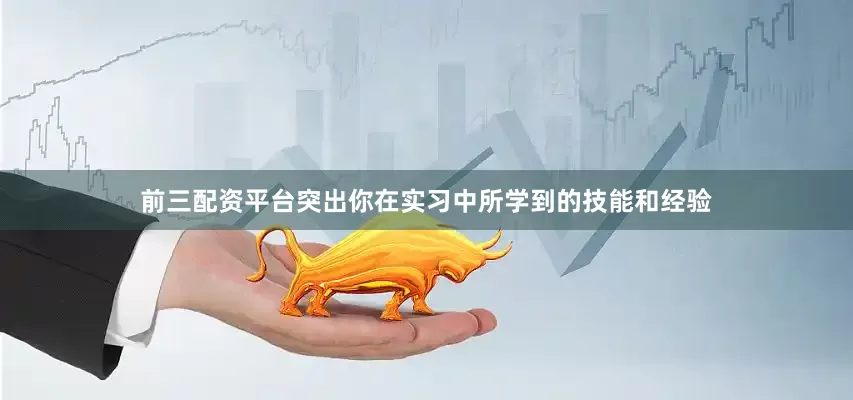 前三配资平台突出你在实习中所学到的技能和经验
