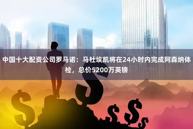 中国十大配资公司罗马诺：马杜埃凯将在24小时内完成阿森纳体检，总价5200万英镑