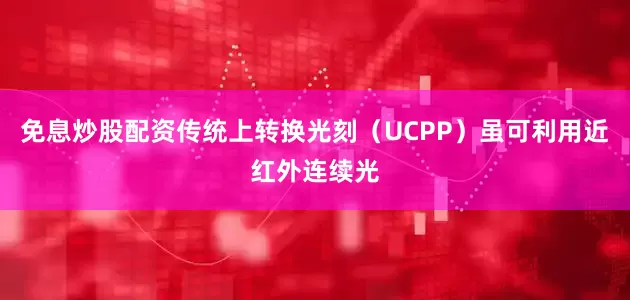 免息炒股配资传统上转换光刻（UCPP）虽可利用近红外连续光