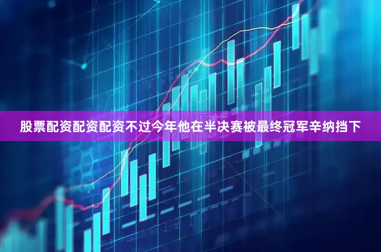 股票配资配资配资不过今年他在半决赛被最终冠军辛纳挡下