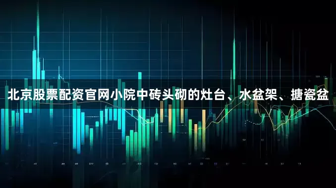 北京股票配资官网小院中砖头砌的灶台、水盆架、搪瓷盆