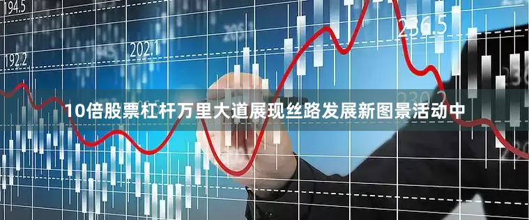 10倍股票杠杆万里大道展现丝路发展新图景活动中
