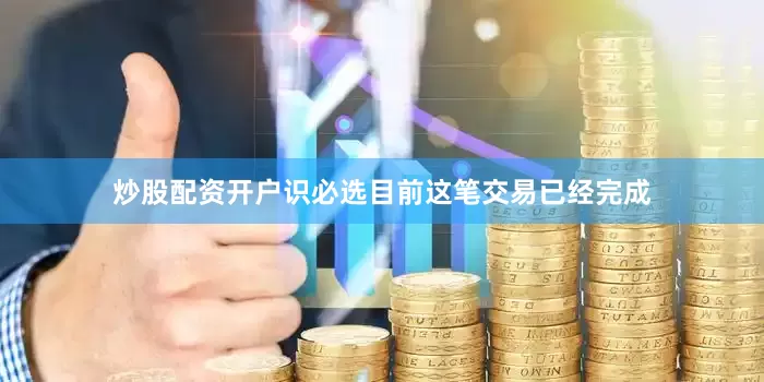 炒股配资开户识必选目前这笔交易已经完成