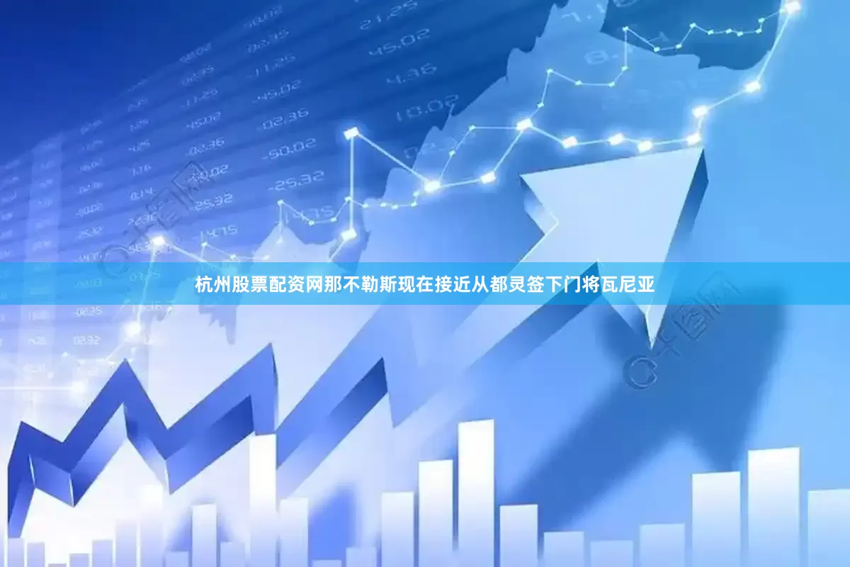 杭州股票配资网那不勒斯现在接近从都灵签下门将瓦尼亚