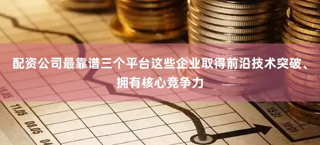 配资公司最靠谱三个平台这些企业取得前沿技术突破、拥有核心竞争力