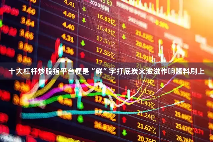 十大杠杆炒股指平台便是“鲜”字打底炭火滋滋作响酱料刷上
