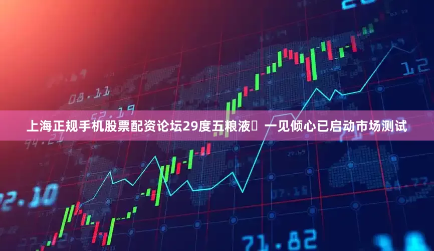 上海正规手机股票配资论坛29度五粮液・一见倾心已启动市场测试