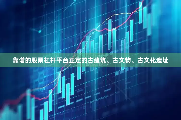 靠谱的股票杠杆平台正定的古建筑、古文物、古文化遗址