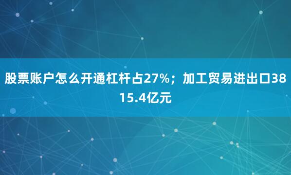 股票账户怎么开通杠杆占27%;加工贸易进出口3815.4亿元