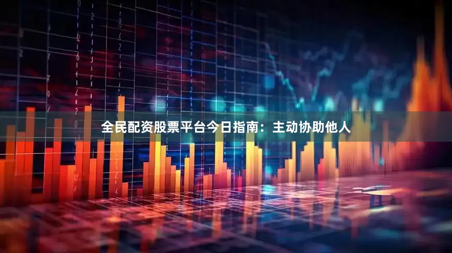 全民配资股票平台今日指南：主动协助他人