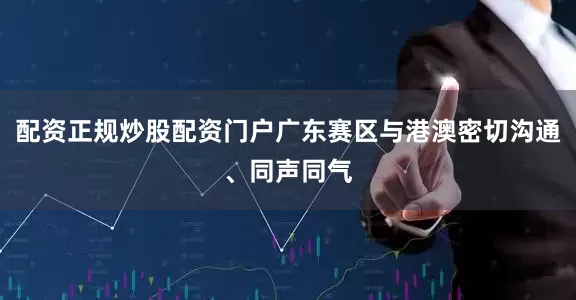 配资正规炒股配资门户广东赛区与港澳密切沟通、同声同气