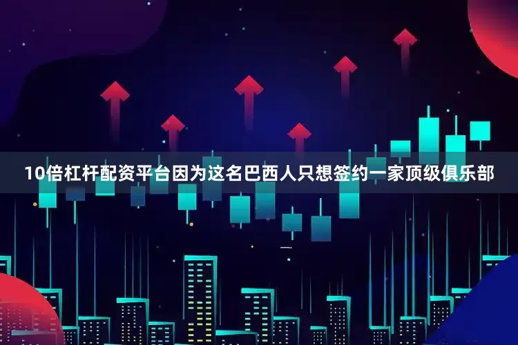 10倍杠杆配资平台因为这名巴西人只想签约一家顶级俱乐部