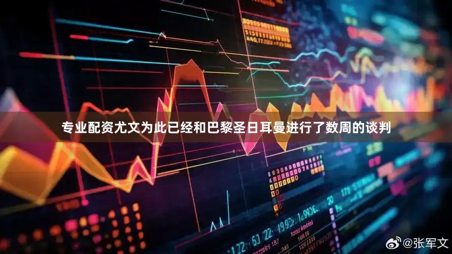 专业配资尤文为此已经和巴黎圣日耳曼进行了数周的谈判