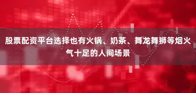 股票配资平台选择也有火锅、奶茶、舞龙舞狮等烟火气十足的人间场景
