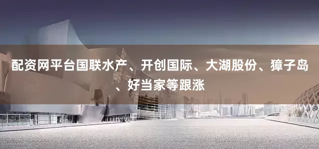 配资网平台国联水产、开创国际、大湖股份、獐子岛、好当家等跟涨