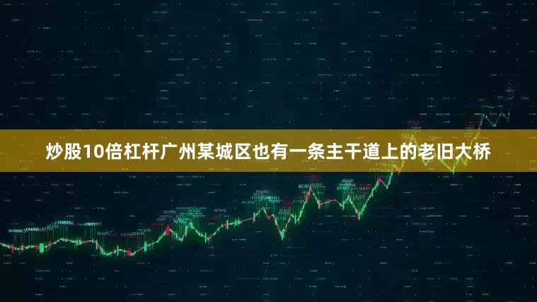 炒股10倍杠杆广州某城区也有一条主干道上的老旧大桥