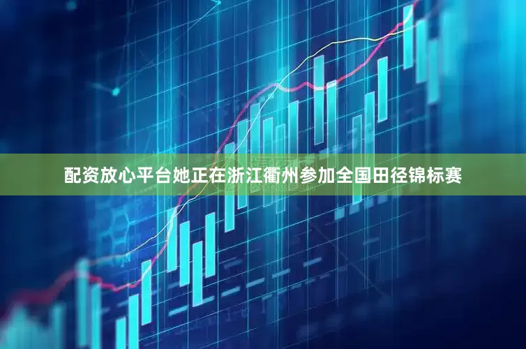 配资放心平台她正在浙江衢州参加全国田径锦标赛