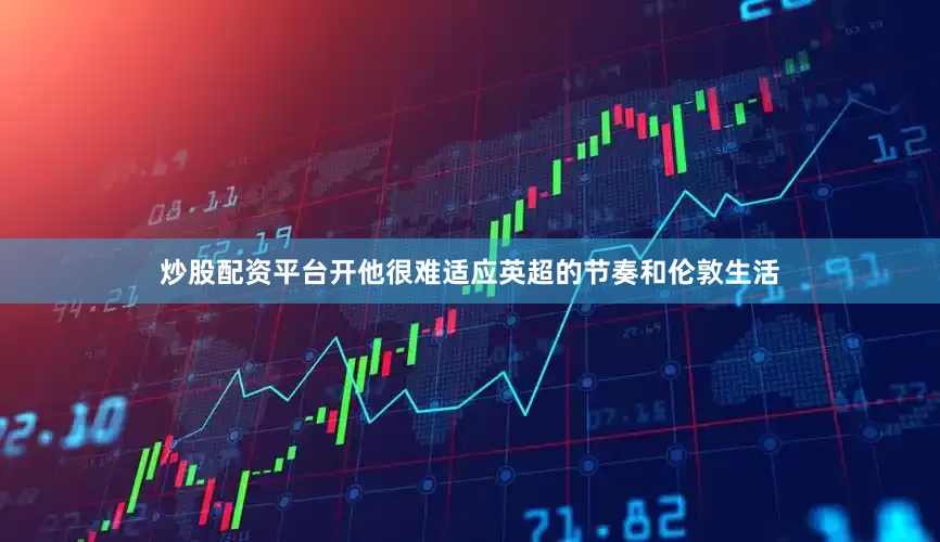 炒股配资平台开他很难适应英超的节奏和伦敦生活