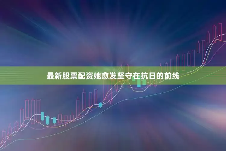 最新股票配资她愈发坚守在抗日的前线
