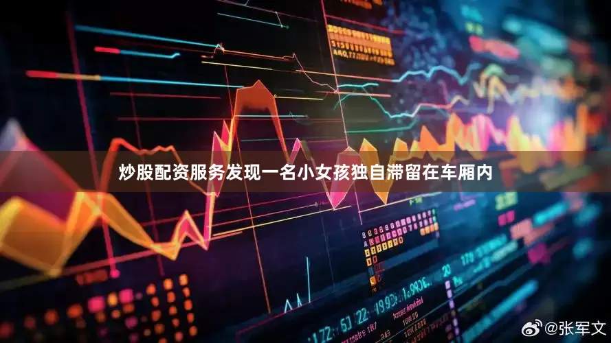 炒股配资服务发现一名小女孩独自滞留在车厢内