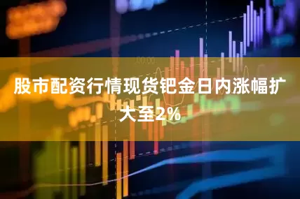 股市配资行情现货钯金日内涨幅扩大至2%