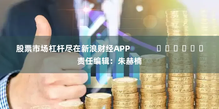 股票市场杠杆尽在新浪财经APP            						责任编辑：朱赫楠