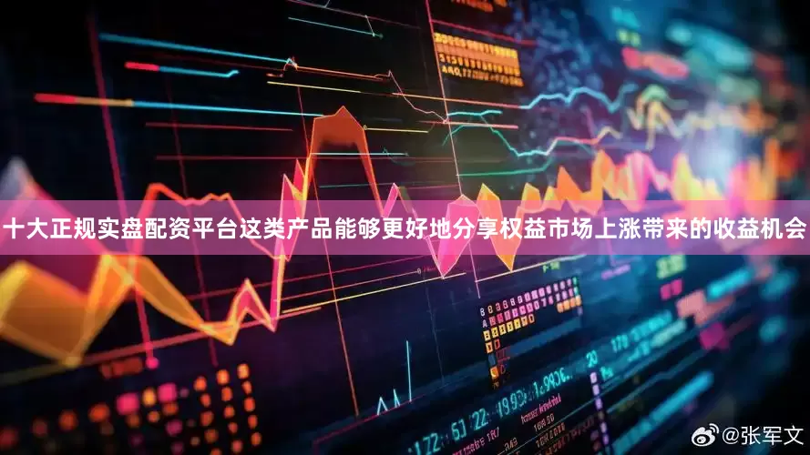 十大正规实盘配资平台这类产品能够更好地分享权益市场上涨带来的收益机会