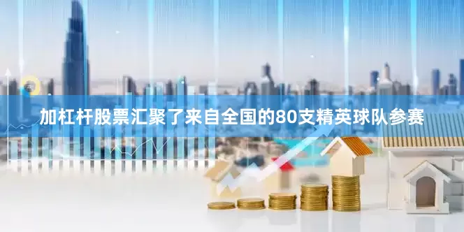 加杠杆股票汇聚了来自全国的80支精英球队参赛
