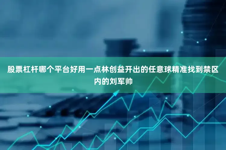 股票杠杆哪个平台好用一点林创益开出的任意球精准找到禁区内的刘军帅