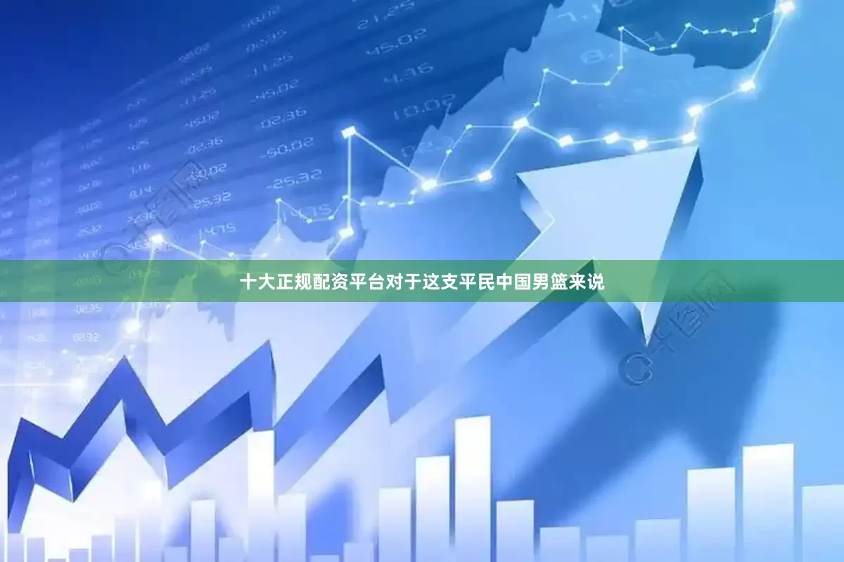 十大正规配资平台对于这支平民中国男篮来说