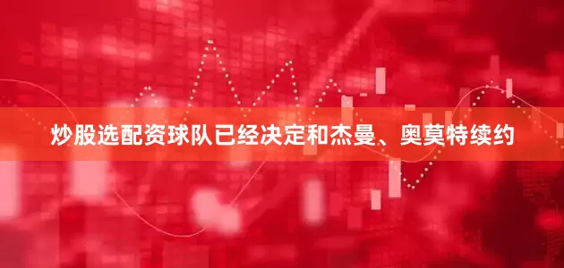 炒股选配资球队已经决定和杰曼、奥莫特续约