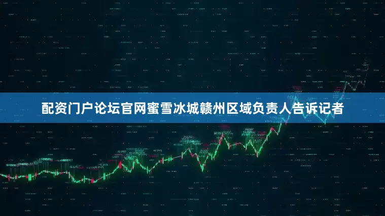 配资门户论坛官网蜜雪冰城赣州区域负责人告诉记者